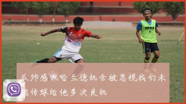 瓜帅感慨哈兰德机会被忽视我们未能传球给他多次良机