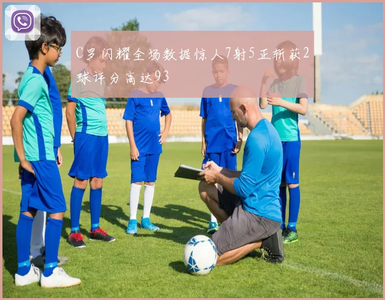 C罗闪耀全场数据惊人7射5正斩获2球评分高达93