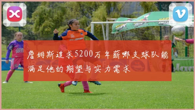 詹姆斯追求5200万年薪哪支球队能满足他的期望与实力需求