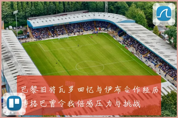 巴黎旧将瓦罗回忆与伊布合作经历博格巴曾令我倍感压力与挑战