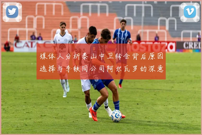 媒体人分析泰山中卫转会背后原因选择与李铁同公司阿尔瓦罗的深意