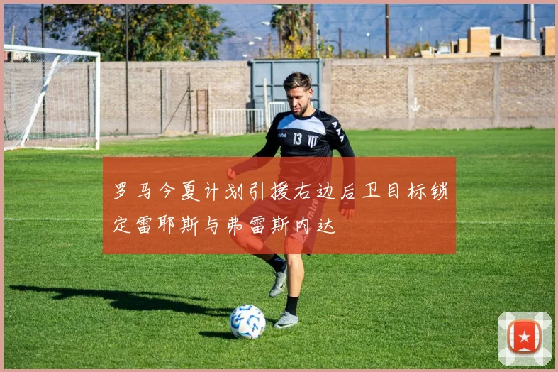 罗马今夏计划引援右边后卫目标锁定雷耶斯与弗雷斯内达