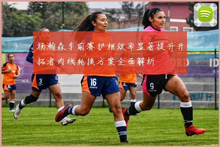 杨瀚森季前赛护框效率显著提升开拓者内线轮换方案全面解析