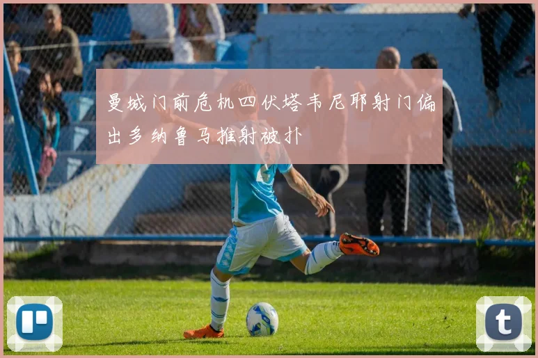 曼城门前危机四伏塔韦尼耶射门偏出多纳鲁马推射被扑