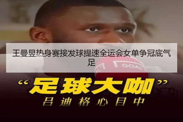 王曼昱热身赛接发球提速全运会女单争冠底气足