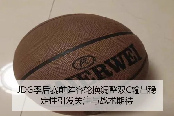 JDG季后赛前阵容轮换调整双C输出稳定性引发关注与战术期待