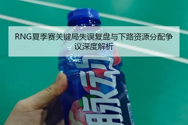 RNG夏季赛关键局失误复盘与下路资源分配争议深度解析
