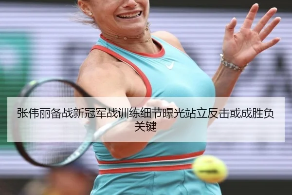 张伟丽备战新冠军战训练细节曝光站立反击或成胜负关键