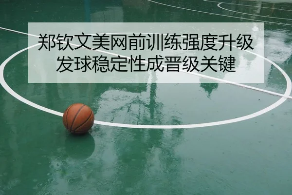 郑钦文美网前训练强度升级 发球稳定性成晋级关键